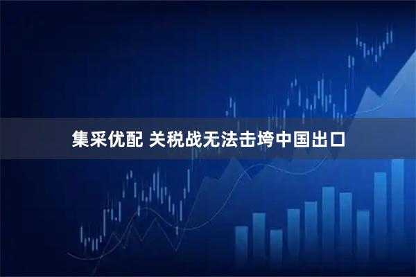 集采优配 关税战无法击垮中国出口