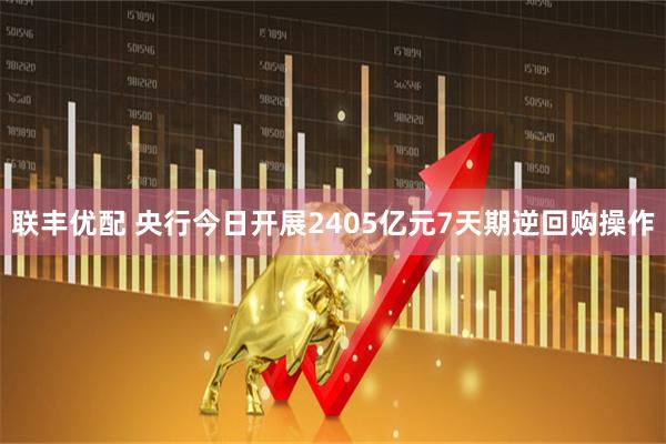 联丰优配 央行今日开展2405亿元7天期逆回购操作