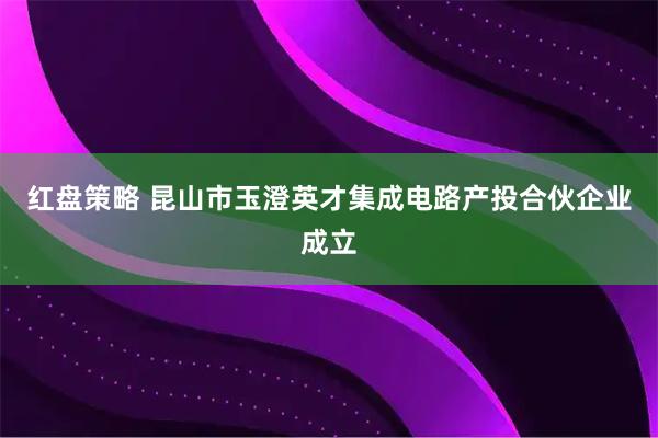 红盘策略 昆山市玉澄英才集成电路产投合伙企业成立