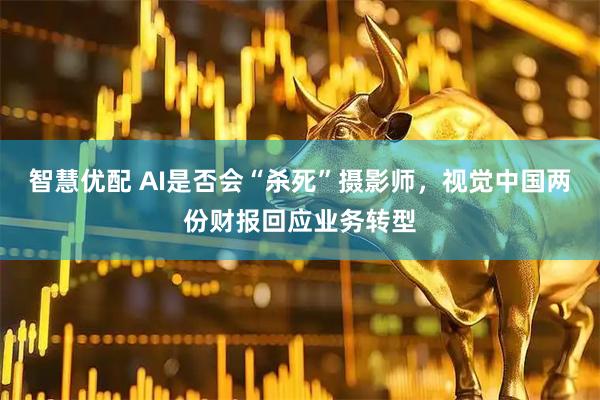 智慧优配 AI是否会“杀死”摄影师，视觉中国两份财报回应业务转型