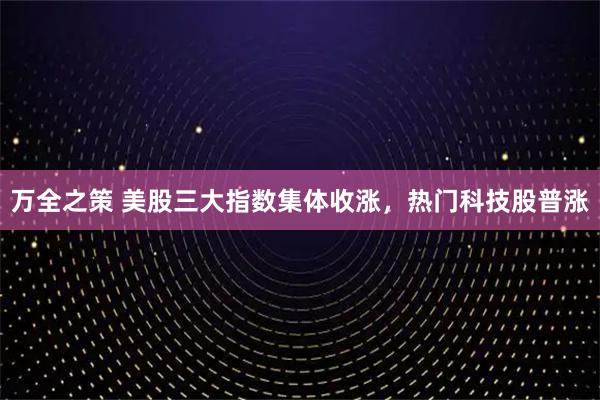万全之策 美股三大指数集体收涨，热门科技股普涨