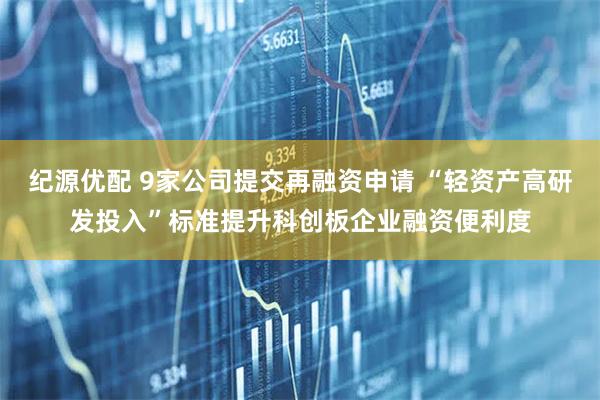 纪源优配 9家公司提交再融资申请 “轻资产高研发投入”标准提升科创板企业融资便利度