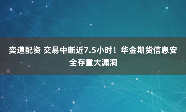奕道配资 交易中断近7.5小时！华金期货信息安全存重大漏洞