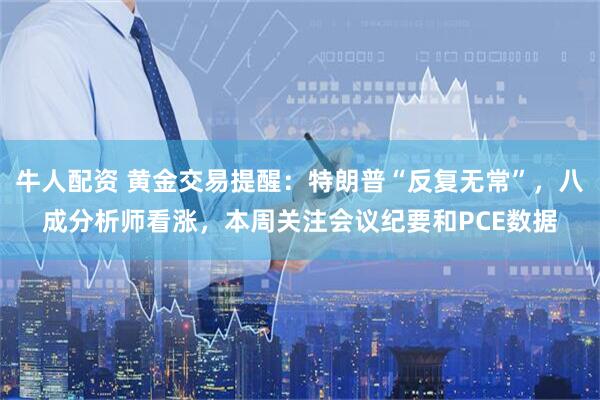 牛人配资 黄金交易提醒：特朗普“反复无常”，八成分析师看涨，本周关注会议纪要和PCE数据