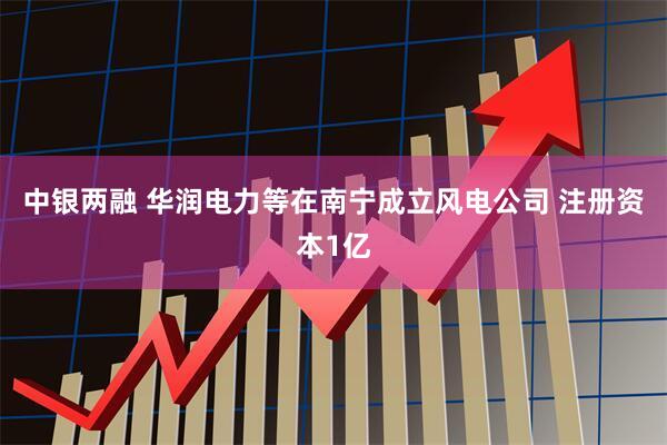 中银两融 华润电力等在南宁成立风电公司 注册资本1亿