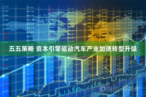 五五策略 资本引擎驱动汽车产业加速转型升级