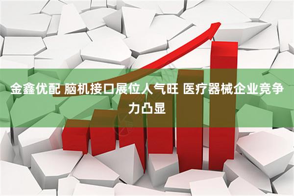 金鑫优配 脑机接口展位人气旺 医疗器械企业竞争力凸显