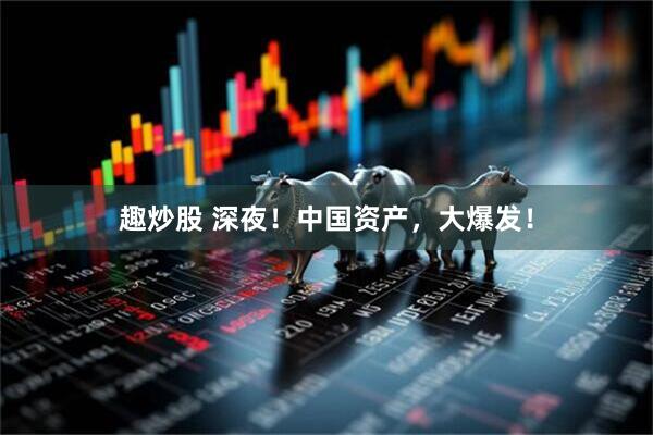 趣炒股 深夜！中国资产，大爆发！