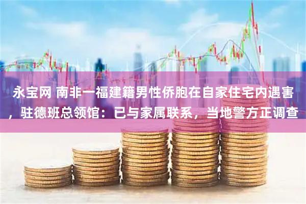 永宝网 南非一福建籍男性侨胞在自家住宅内遇害，驻德班总领馆：已与家属联系，当地警方正调查