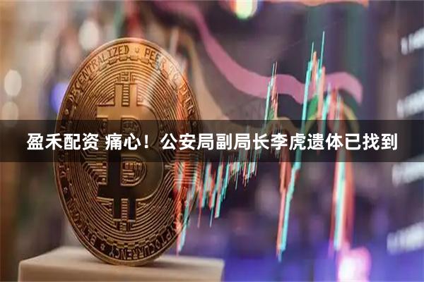 盈禾配资 痛心！公安局副局长李虎遗体已找到