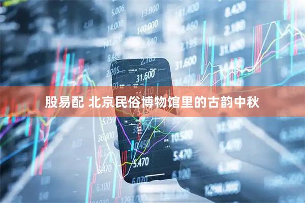 股易配 北京民俗博物馆里的古韵中秋