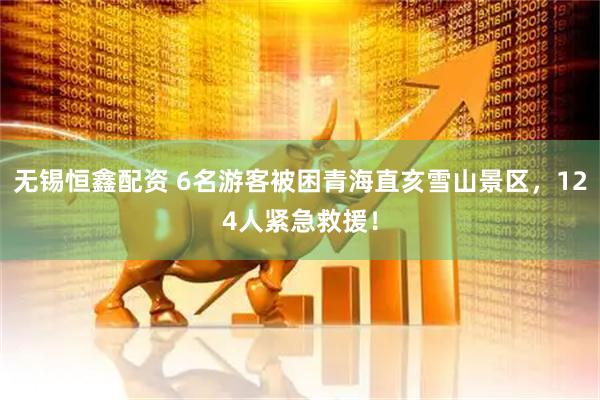 无锡恒鑫配资 6名游客被困青海直亥雪山景区，124人紧急救援！