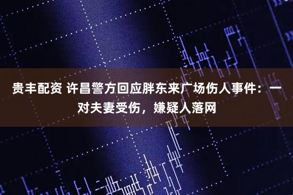贵丰配资 许昌警方回应胖东来广场伤人事件：一对夫妻受伤，嫌疑人落网