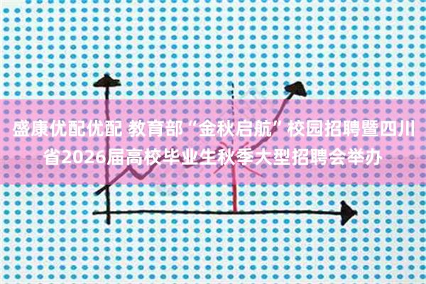 盛康优配优配 教育部“金秋启航”校园招聘暨四川省2026届高校毕业生秋季大型招聘会举办