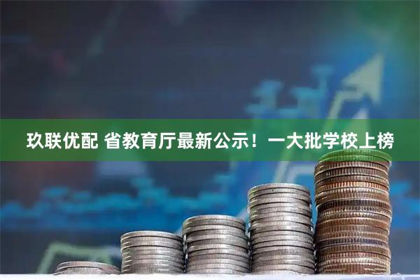 玖联优配 省教育厅最新公示！一大批学校上榜