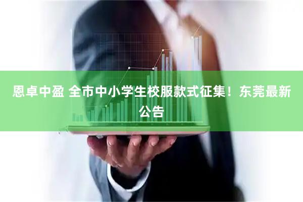 恩卓中盈 全市中小学生校服款式征集！东莞最新公告