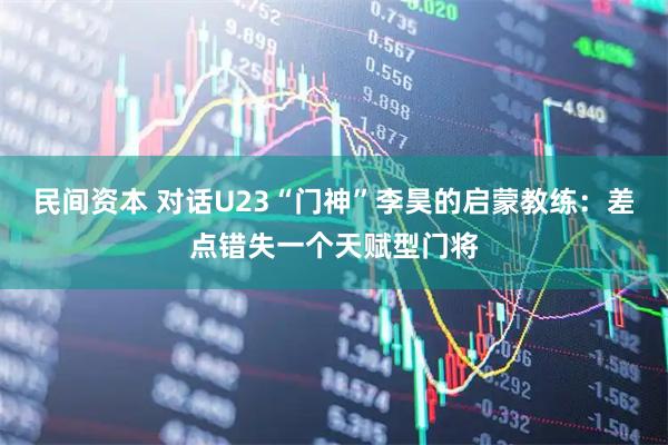 民间资本 对话U23“门神”李昊的启蒙教练：差点错失一个天赋型门将