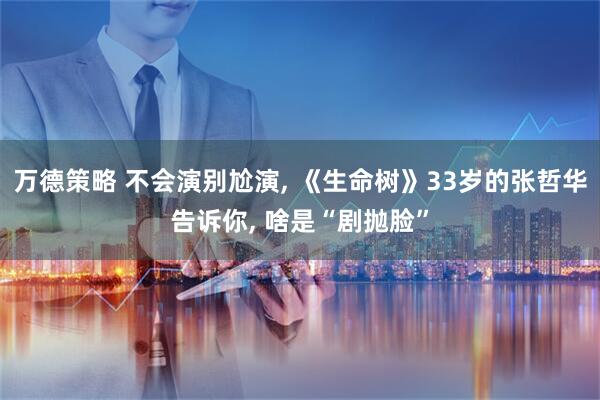 万德策略 不会演别尬演, 《生命树》33岁的张哲华告诉你, 啥是“剧抛脸”