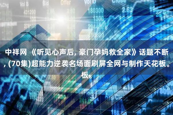 中祥网 《听见心声后, 豪门孕妈救全家》话题不断, (70集)超能力逆袭名场面刷屏全网与制作天花板。