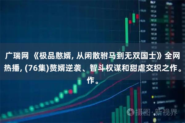 广瑞网 《极品憨婿, 从闲散驸马到无双国士》全网热播, (76集)赘婿逆袭、智斗权谋和甜虐交织之作。