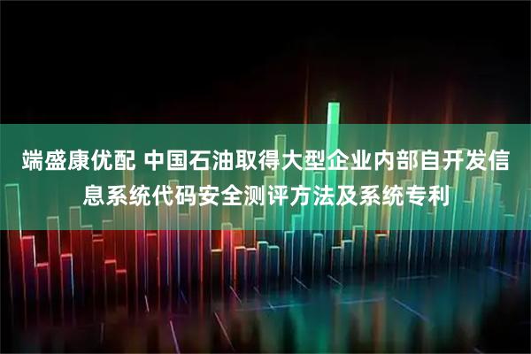端盛康优配 中国石油取得大型企业内部自开发信息系统代码安全测评方法及系统专利