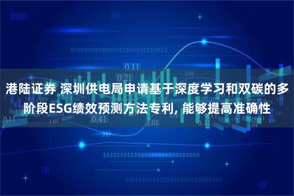 港陆证券 深圳供电局申请基于深度学习和双碳的多阶段ESG绩效预测方法专利, 能够提高准确性