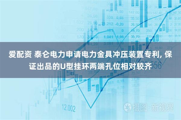 爱配资 泰仑电力申请电力金具冲压装置专利, 保证出品的U型挂环两端孔位相对较齐