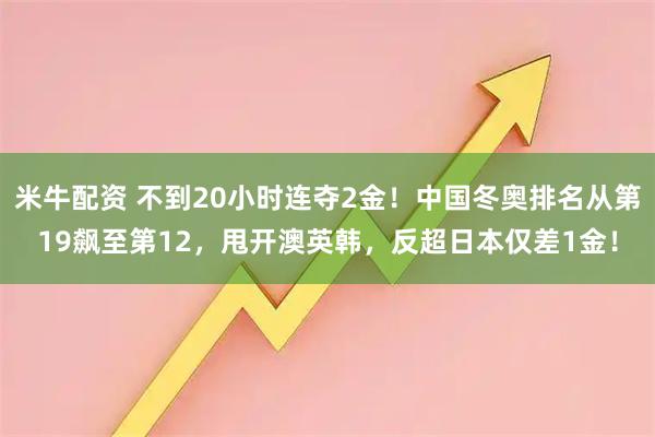 米牛配资 不到20小时连夺2金！中国冬奥排名从第19飙至第12，甩开澳英韩，反超日本仅差1金！