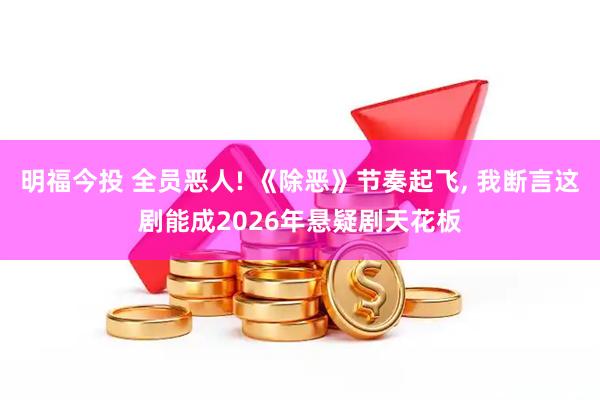 明福今投 全员恶人! 《除恶》节奏起飞, 我断言这剧能成2026年悬疑剧天花板