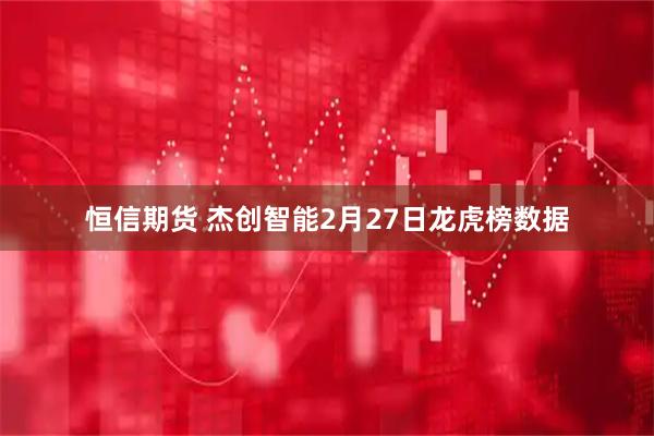 恒信期货 杰创智能2月27日龙虎榜数据