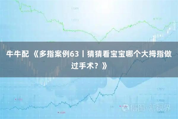 牛牛配 《多指案例63丨猜猜看宝宝哪个大拇指做过手术?》