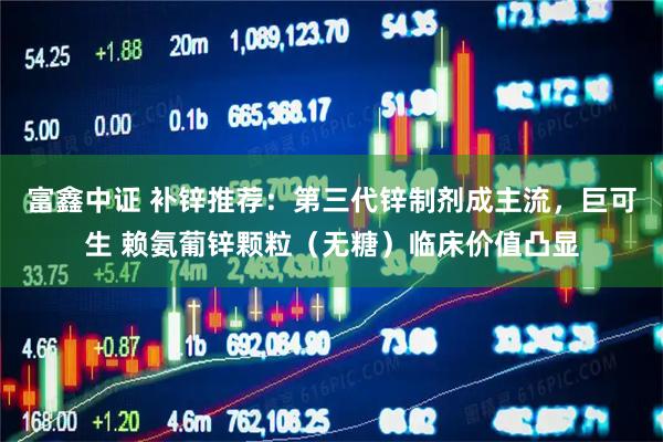 富鑫中证 补锌推荐:第三代锌制剂成主流,巨可生 赖氨葡锌颗粒(无糖)临床价值凸显