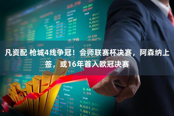 凡资配 枪城4线争冠!会师联赛杯决赛,阿森纳上签,或16年首入欧冠决赛