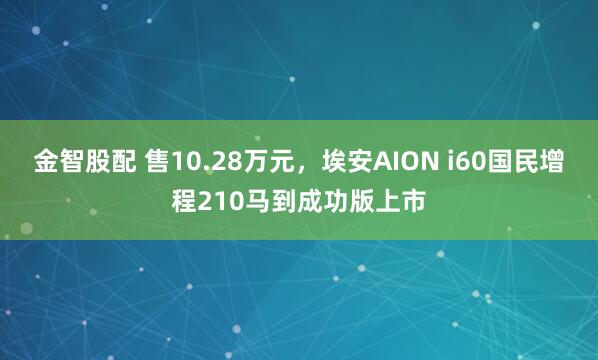 金智股配 售10.28万元，埃安AION i60国民增程210马到成功版上市