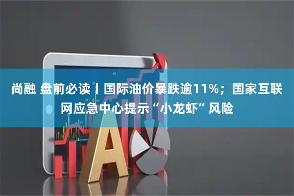 尚融 盘前必读丨国际油价暴跌逾11%；国家互联网应急中心提示“小龙虾”风险