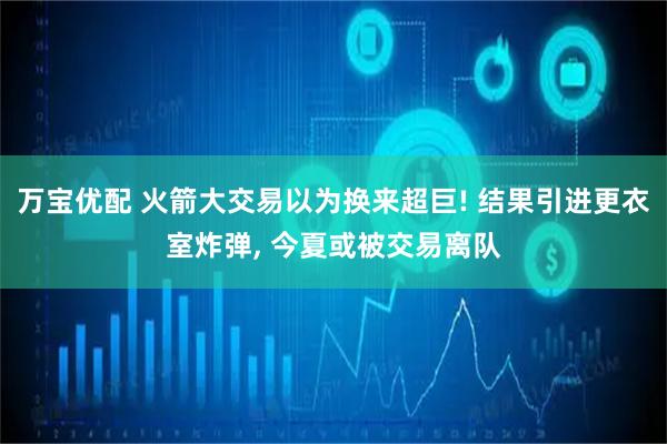 万宝优配 火箭大交易以为换来超巨! 结果引进更衣室炸弹, 今夏或被交易离队