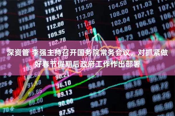 深资管 李强主持召开国务院常务会议，对抓紧做好春节假期后政府工作作出部署