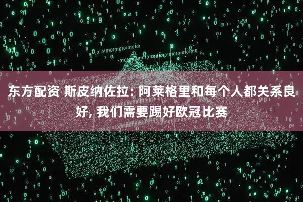 东方配资 斯皮纳佐拉: 阿莱格里和每个人都关系良好, 我们需要踢好欧冠比赛