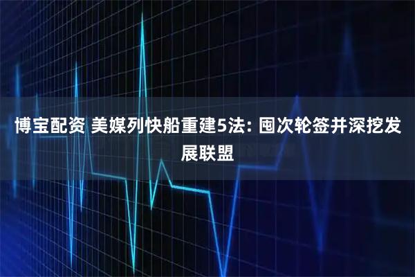 博宝配资 美媒列快船重建5法: 囤次轮签并深挖发展联盟