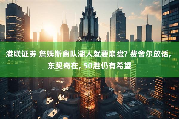 港联证券 詹姆斯离队湖人就要崩盘? 费舍尔放话, 东契奇在, 50胜仍有希望
